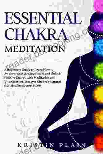ESSENTIAL CHAKRA MEDITATION: A Beginners Guide To Learn How To Awaken Your Healing Power And Unlock Positive Energy With Meditation And Visualization Discover Chakra S Natural Self Healing Secrets NOW