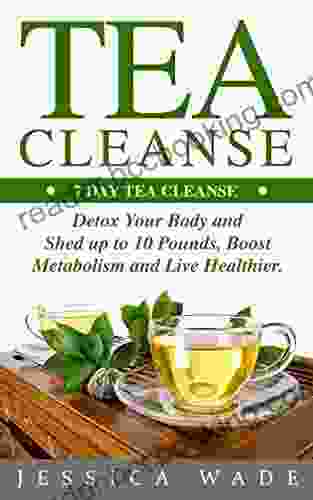 Tea Cleanse: 7 Day Tea Cleanse Detox Your Body And Shed Up To 10 Pounds A Week Boost Metabolism And Live Healthier (Tea Cleanse Detox Fat Loss Weight Loss Health Flat Belly)