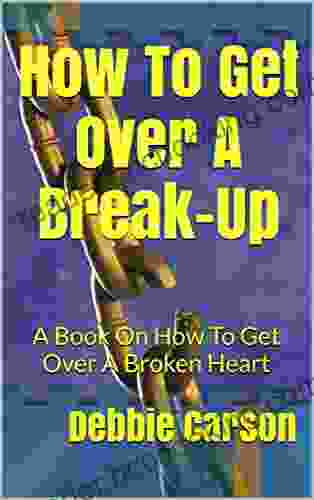 How To Get Over A Break Up: A On How To Get Over A Broken Heart