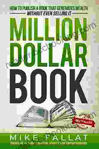 Million Dollar Book: How To Publish A That Generates Wealth (Without Even Selling It)