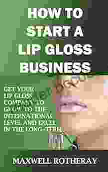 How To Start A Lip Gloss Business : Get Your Lip Gloss Company To Grow To The International Level And Excel In The Long Term