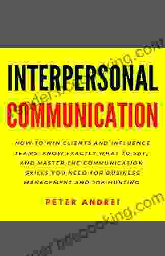 Interpersonal Communication: How To Win Clients And Influence Teams: Know Exactly What To Say Gain Communication Skills And Master The People Skills And Job Hunting (Speak For Success 8)