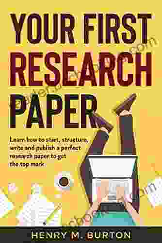 Your First Research Paper: Learn How To Start Structure Write And Publish A Perfect Research Paper To Get The Top Mark