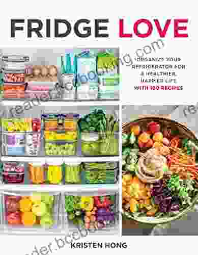 Fridge Love: Organize Your Refrigerator For A Healthier Happier Life With 100 Recipes