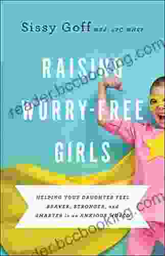 Raising Worry Free Girls: Helping Your Daughter Feel Braver Stronger And Smarter In An Anxious World