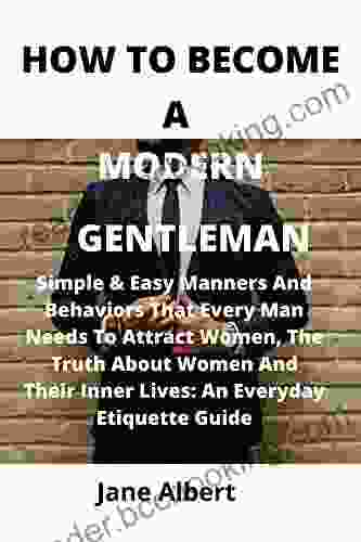 HOW TO BECOME A MODERN GENTLEMAN: Simple Easy Manners And Behaviors That Every Man Needs To Attract Women The Truth About Women And Their Inner Lives: An Everyday Etiquette Guide
