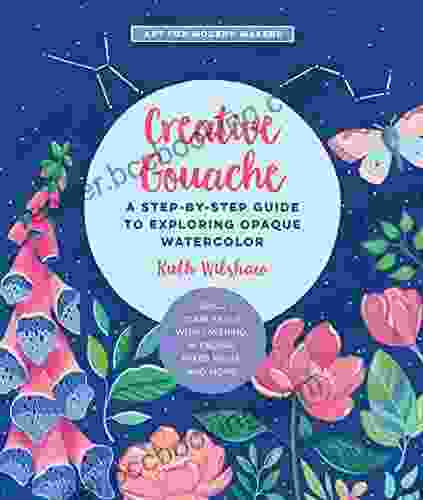 Creative Gouache: A Step By Step Guide To Exploring Opaque Watercolor Build Your Skills With Layering Blending Mixed Media And More (Art For Modern Makers)