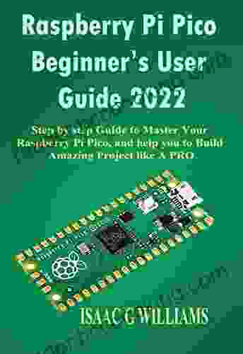 Raspberry Pi Pico Beginner S User Guide 2024 : Step By Step Guide To Master Your Raspberry Pi Pico And Help You To Build Amazing Project Like A PRO