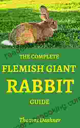 THE COMPLETE FLEMISH GIANT RABBIT GUIDE: A Step By Step Guide To Raising A Flemish Giant Rabbit For Beginners