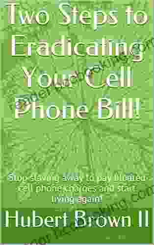 Two Steps To Eradicating Your Cell Phone Bill : Stop Slaving Away To Pay Bloated Cell Phone Charges And Start Living Again