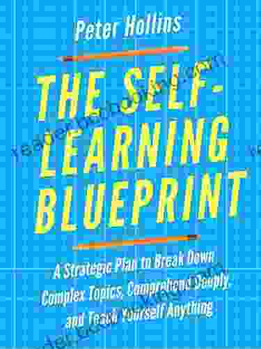 The Self Learning Blueprint: A Strategic Plan To Break Down Complex Topics Comprehend Deeply And Teach Yourself Anything (Learning How To Learn 11)