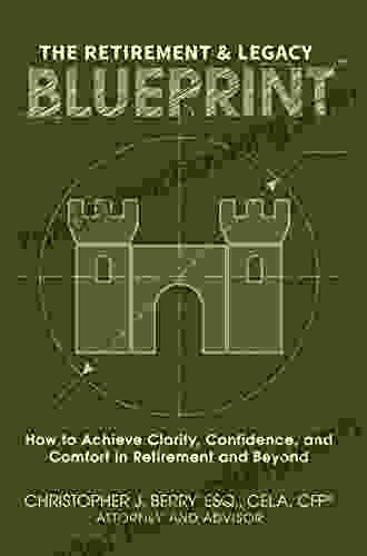 The Retirement Legacy Blueprint: How To Achieve Clarity Confidence And Comfort In Retirement And Beyond