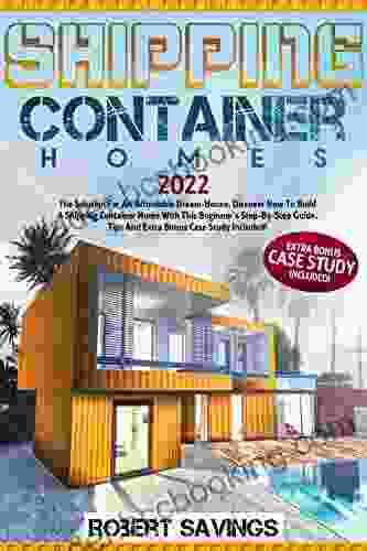 SHIPPING CONTAINER HOMES: The Solution For An Affordable Dream House Discover How To Build A Shipping Container Home With This Beginner S Step By Step Tips And Extra Bonus Case Study Included