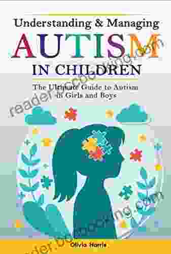 Understanding And Managing Autism In Children : The Ultimate Guide To Autism In Girls And Boys Early Signs Creating Routines Managing Sensory Difficulties Developing Independence And Much More