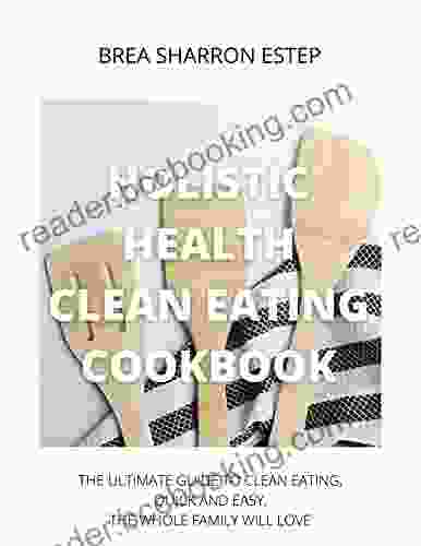 Holistic Health Clean Eating Cookbook: The Ultimate Guide To Clean Eating Quick And Easy The Whole Family Will Love