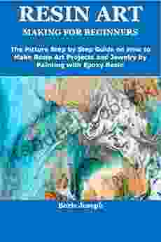 RESIN ART MAKING FOR BEGINNERS: The Picture Step By Step Guide On How To Make Resin Art Projects And Jewelry By Painting With Epoxy Resin
