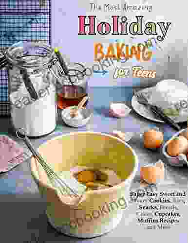 The Most Amazing Holiday Baking For Teens: Super Easy Sweet And Savory Cookies Bars Snacks Breads Cakes Cupcakes Muffins Recipes And More
