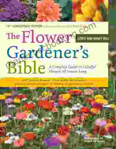 The Flower Gardener S Bible: A Complete Guide To Colorful Blooms All Season Long: 400 Favorite Flowers Time Tested Techniques Creative Garden Designs And A Lifetime Of Gardening Wisdom