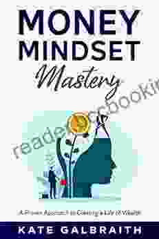 Money Mindset Mastery: A Proven Approach To Creating A Life Of Wealth