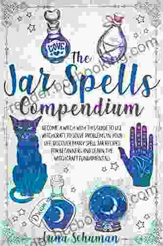 THE JAR SPELLS COMPENDIUM: Become A Witch With This Guide To Use Witchcraft To Solve Problems In Your Life Discover Many Spell Jar Recipes For Beginners And Learn The Witchcraft Fundamentals