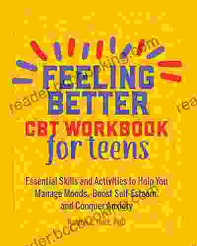 Feeling Better: CBT Workbook For Teens: Essential Skills And Activities To Help You Manage Moods Boost Self Esteem And Conquer Anxiety (Health And Wellness Workbooks For Teens)