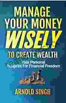 Manage Your Money Wisely To Create Wealth: Your Personal Blueprint For Financial Freedom