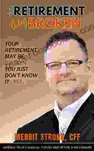 Your Retirement (UN)Broken: Your Retirement May Be Broken You Just Don T Know It YET
